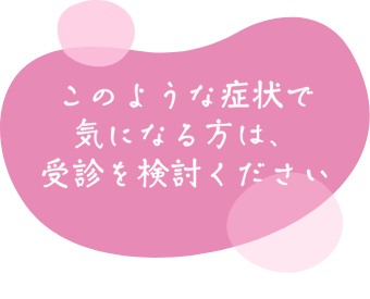 このような症状で気になる方は、受診を検討ください